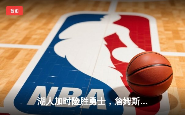 湖人加时险胜勇士，詹姆斯关键三分锁定胜局