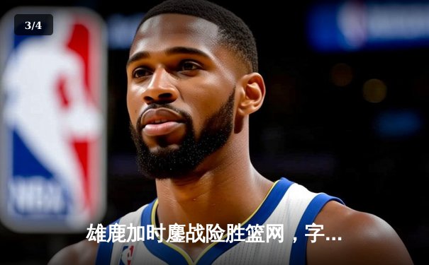 雄鹿加时鏖战险胜篮网，字母哥狂砍44分率队捍卫主场 - 3