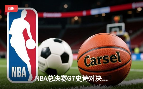 NBA总决赛G7史诗对决：凯尔特人险胜勇士再夺总冠军