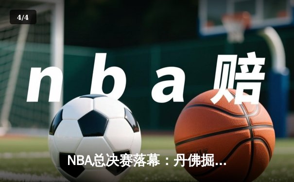 NBA总决赛落幕：丹佛掘金4-1击败迈阿密热火，约基奇荣膺FMVP - 4