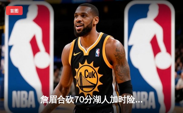 詹眉合砍70分湖人加时险胜掘金，约基奇空砍三双难阻卫冕冠军首败