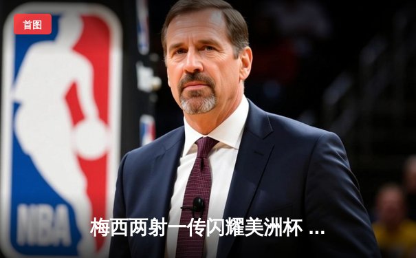 梅西两射一传闪耀美洲杯 阿根廷3-1力克巴西卫冕冠军